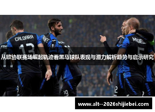从欧协联赛场崛起轨迹看黑马球队表现与潜力解析趋势与启示研究