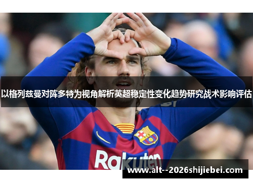 以格列兹曼对阵多特为视角解析英超稳定性变化趋势研究战术影响评估