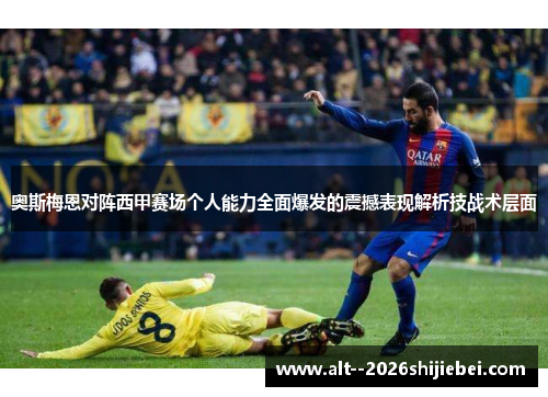 奥斯梅恩对阵西甲赛场个人能力全面爆发的震撼表现解析技战术层面 奥斯梅恩对阵西甲赛场个人能力全面爆发的震撼表现解析技战术层面