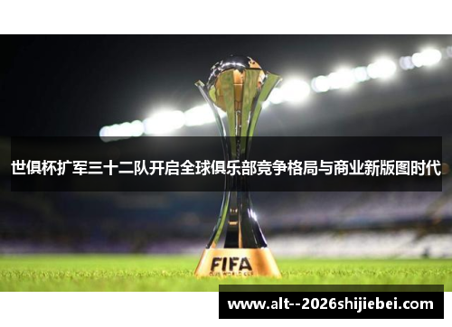 世俱杯扩军三十二队开启全球俱乐部竞争格局与商业新版图时代