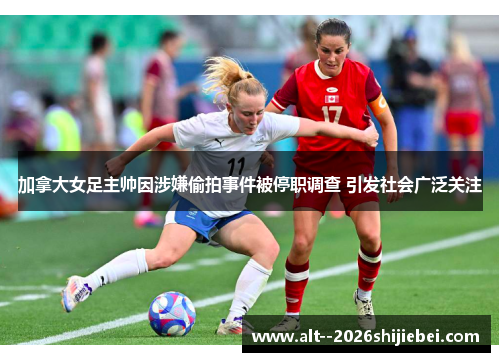 加拿大女足主帅因涉嫌偷拍事件被停职调查 引发社会广泛关注