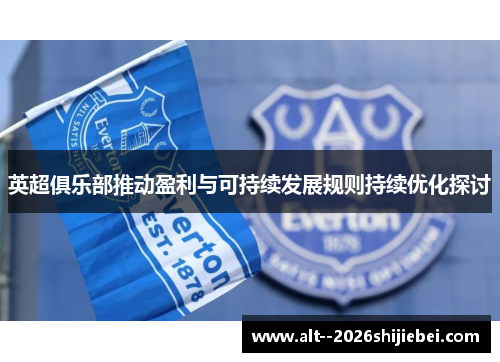 英超俱乐部推动盈利与可持续发展规则持续优化探讨