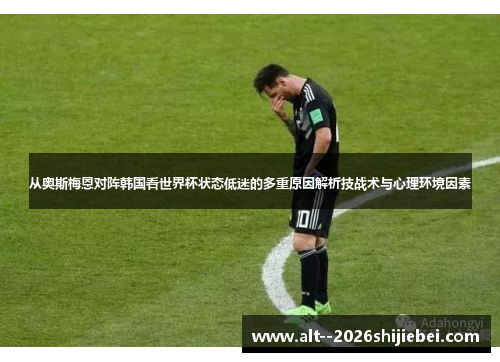 从奥斯梅恩对阵韩国看世界杯状态低迷的多重原因解析技战术与心理环境因素