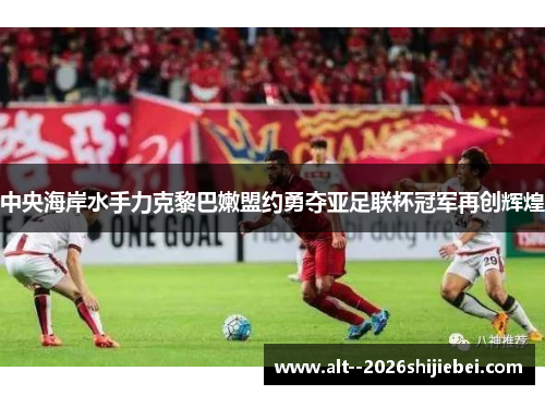 中央海岸水手力克黎巴嫩盟约勇夺亚足联杯冠军再创辉煌 中央海岸水手力克黎巴嫩盟约勇夺亚足联杯冠军再创辉煌