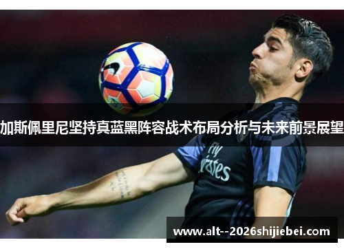 加斯佩里尼坚持真蓝黑阵容战术布局分析与未来前景展望