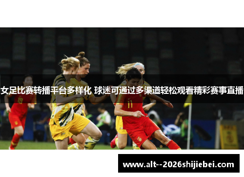 女足比赛转播平台多样化 球迷可通过多渠道轻松观看精彩赛事直播 女足比赛转播平台多样化 球迷可通过多渠道轻松观看精彩赛事直播