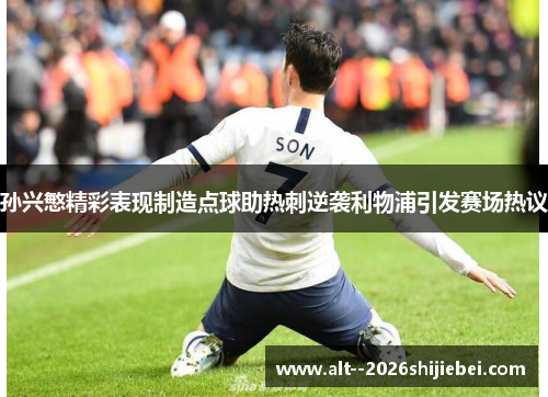 孙兴慜精彩表现制造点球助热刺逆袭利物浦引发赛场热议 孙兴慜精彩表现制造点球助热刺逆袭利物浦引发赛场热议