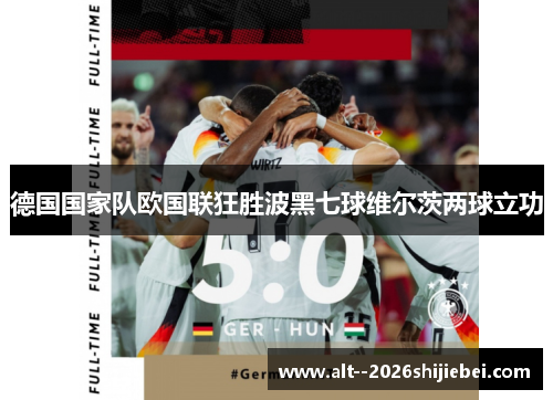 德国国家队欧国联狂胜波黑七球维尔茨两球立功 德国国家队欧国联狂胜波黑七球维尔茨两球立功