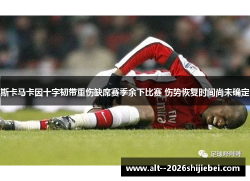 斯卡马卡因十字韧带重伤缺席赛季余下比赛 伤势恢复时间尚未确定 斯卡马卡因十字韧带重伤缺席赛季余下比赛 伤势恢复时间尚未确定