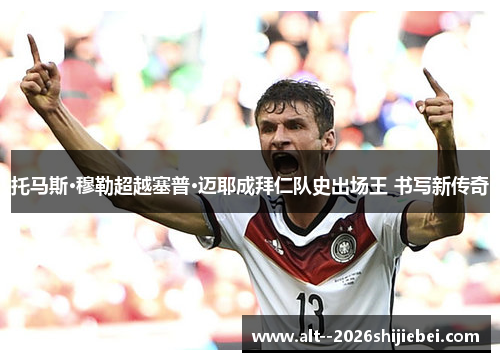 托马斯·穆勒超越塞普·迈耶成拜仁队史出场王 书写新传奇 托马斯·穆勒超越塞普·迈耶成拜仁队史出场王 书写新传奇