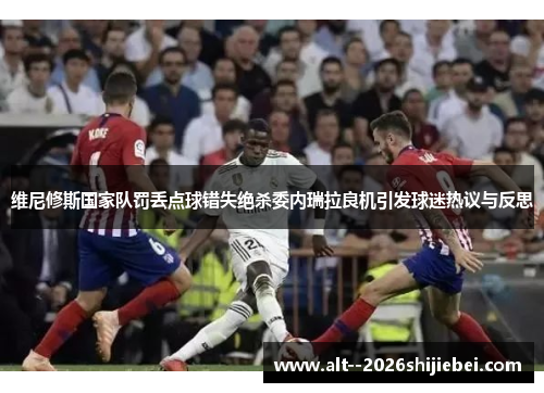 维尼修斯国家队罚丢点球错失绝杀委内瑞拉良机引发球迷热议与反思