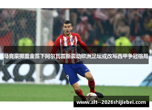 马竞豪掷重金签下阿尔瓦雷斯震动欧洲足坛或改写西甲争冠格局