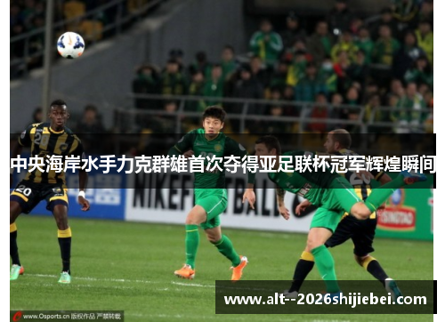 中央海岸水手力克群雄首次夺得亚足联杯冠军辉煌瞬间