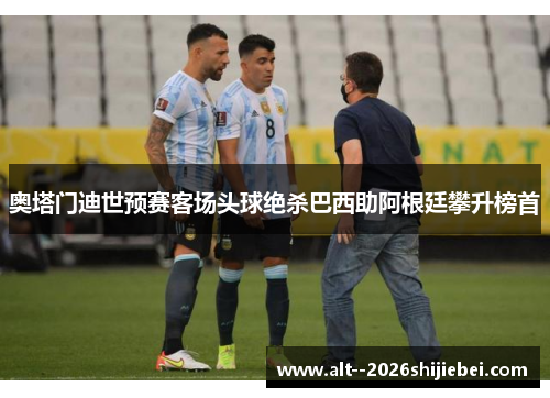 奥塔门迪世预赛客场头球绝杀巴西助阿根廷攀升榜首
