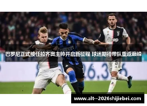 巴罗尼正式接任拉齐奥主帅开启新征程 球迷期待带队重返巅峰