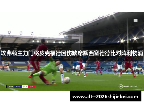 埃弗顿主力门将皮克福德因伤缺席默西塞德德比对阵利物浦