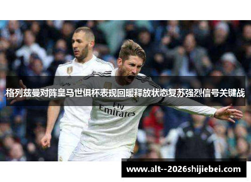 格列兹曼对阵皇马世俱杯表现回暖释放状态复苏强烈信号关键战