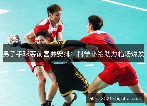 男子手球赛前营养安排：科学补给助力临场爆发